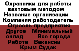 Охранники для работы вахтовым методом › Название организации ­ Компания-работодатель › Отрасль предприятия ­ Другое › Минимальный оклад ­ 1 - Все города Работа » Вакансии   . Крым,Судак